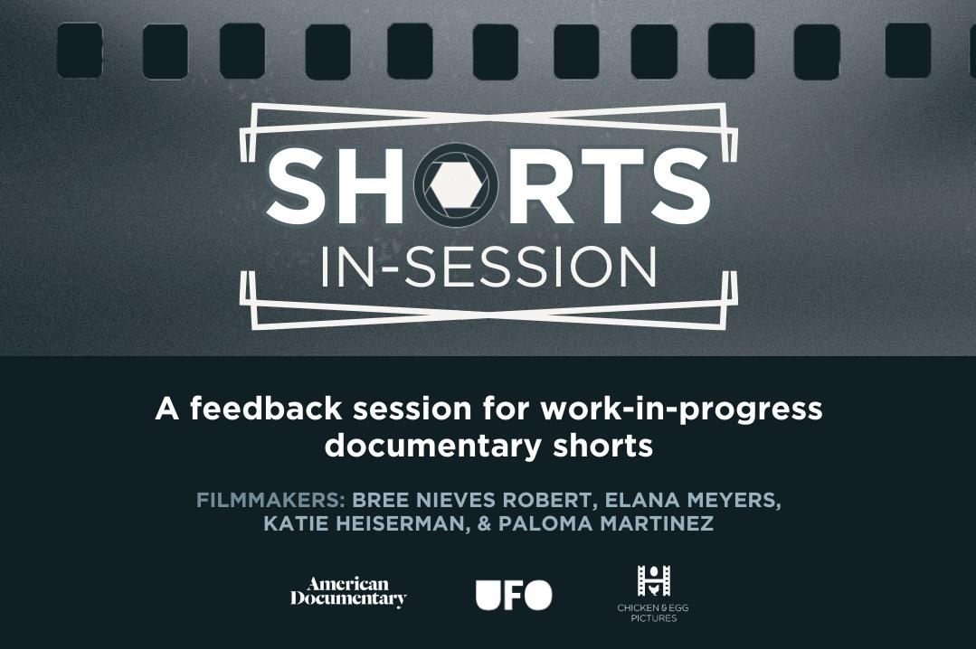 A black, white and grayscale image with the words Shorts in Session appearing across a backdrop of a film strip. More information about the work-in-progress initiative and its sponsors, American Documentary, UFO and Chicken & Egg.